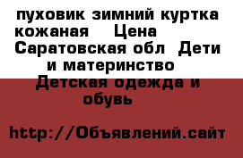 пуховик зимний,куртка кожаная  › Цена ­ 1 000 - Саратовская обл. Дети и материнство » Детская одежда и обувь   